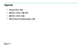 Agenda
 Cloud 서비스 개요
 클라우드 서비스 이행 전략
 클라우드 서비스 모델
 HP의 Cloud Transformation 사례
 