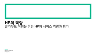 HP의 역량
클라우드 이행을 위한 HP의 서비스 역량과 평가
 