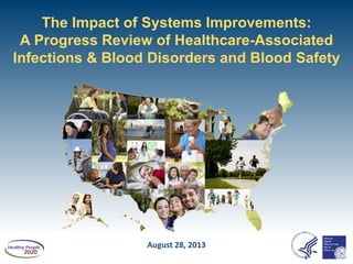 The Impact of Systems Improvements:
A Progress Review of Healthcare-Associated
Infections & Blood Disorders and Blood Safety
August 28, 2013
 