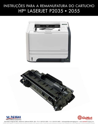 INSTRUÇÕES PARA A REMANUFATURA DO CARTUCHO
                                     HP ® LASERJET P2035 • 2055




  3232 West El Segundo Blvd., Hawthorne, California 90250 USA • Ph +1 424 675 3300 • Fx +1 424 675 3400 • techsupport@uninetimaging.com • www.uninetimaging.com
© 2009 UniNet Imaging Inc. All trademark names and artwork are property of their respective owners. Product brand names mentioned are intended to show compatibility only. UniNet Imaging does not warrant downloaded information.
 