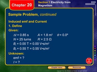Sample Problem,  continued Induced emf and Current 1. Define Given: ∆ t  = 0.85 s A  = 1.8 m 2   = 0.0º N  = 25 turns R  = 2.5 Ω B i  = 0.00 T = 0.00 V•s/m 2 B f  = 0.55 T = 0.55 V•s/m 2 Unknown: emf = ? I  = ? Section 1  Electricity from Magnetism Chapter  20 