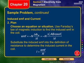 Sample Problem,  continued Induced emf and Current 2. Plan Choose an equation or situation.  Use Faraday’s law of magnetic induction to find the induced emf in the coil. Section 1  Electricity from Magnetism Chapter  20 Substitute the induced emf into the definition of resistance to determine the induced current in the coil. 