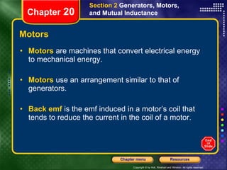 Motors Motors  are machines that convert electrical energy to mechanical energy. Motors  use an arrangement similar to that of generators. Back emf  is the emf induced in a motor’s coil that tends to reduce the current in the coil of a motor. Section 2  Generators, Motors, and Mutual Inductance Chapter  20 