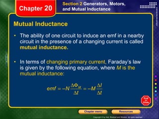 Mutual Inductance The ability of one circuit to induce an emf in a nearby circuit in the presence of a changing current is called  mutual inductance. In terms of  changing primary current,  Faraday’s law is given by the following equation, where  M  is the mutual inductance: Section 2  Generators, Motors, and Mutual Inductance Chapter  20 