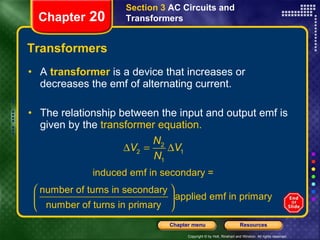 Transformers A   transformer   is a device that increases or decreases the emf of alternating current. The relationship between the input and output emf is given by the  transformer equation.  Section 3  AC Circuits and Transformers Chapter  20 