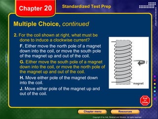 Multiple Choice,  continued 2.  For the coil shown at right, what must be done to induce a clockwise current? F.  Either move the north pole of a magnet down into the coil, or move the south pole of the magnet up and out of the coil. G.  Either move the south pole of a magnet down into the coil, or move the north pole of the magnet up and out of the coil. H.  Move either pole of the magnet down into the coil. J.  Move either pole of the magnet up and out of the coil. Standardized Test Prep Chapter  20 