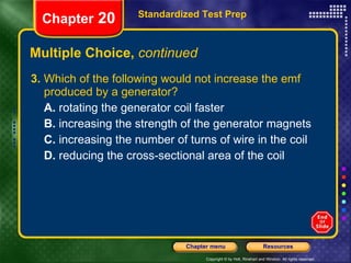 Multiple Choice,  continued 3.  Which of the following would not increase the emf produced by a generator? A.  rotating the generator coil faster B.  increasing the strength of the generator magnets C.  increasing the number of turns of wire in the coil D.  reducing the cross-sectional area of the coil Standardized Test Prep Chapter  20 