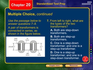 Multiple Choice,  continued 7.  From left to right, what are the types of the two transformers? A.  Both are step-down transformers. B.  Both are step-up transformers. C.  One is a step-down transformer; and one is a step-up transformer. D.  One is a step-up transformer; and one is a step-down transformer. Standardized Test Prep Chapter  20 Use the passage below to answer questions 7–8. A pair of transformers is connected in series, as shown in the figure below. 