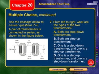 Multiple Choice,  continued 7.  From left to right, what are the types of the two transformers? A.  Both are step-down transformers. B.  Both are step-up transformers. C.  One is a step-down transformer; and one is a step-up transformer. D.  One is a step-up transformer; and one is a step-down transformer. Standardized Test Prep Chapter  20 Use the passage below to answer questions 7–8. A pair of transformers is connected in series, as shown in the figure below. 
