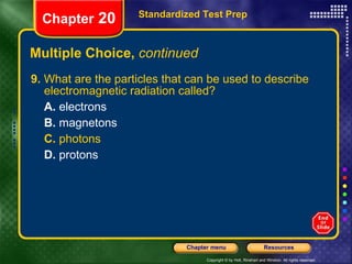 Multiple Choice,  continued 9.  What are the particles that can be used to describe electromagnetic radiation called? A.  electrons B.  magnetons C.  photons D.  protons Standardized Test Prep Chapter  20 