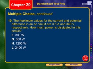 Multiple Choice,  continued 10.  The maximum values for the current and potential difference in an ac circuit are 3.5 A and 340 V, respectively. How much power is dissipated in this circuit? F.  300 W G.  600 W H.  1200 W J.  2400 W Standardized Test Prep Chapter  20 