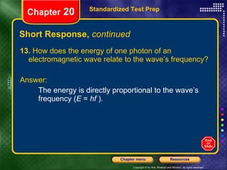 Short Response,  continued 13.  How does the energy of one photon of an electromagnetic wave relate to the wave’s frequency? Answer: The energy is directly proportional to the wave’s frequency ( E  =  hf  ). Standardized Test Prep Chapter  20 