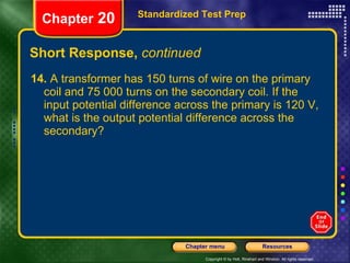 Short Response,  continued 14.  A transformer has 150 turns of wire on the primary coil and 75 000 turns on the secondary coil. If the input potential difference across the primary is 120 V, what is the output potential difference across the secondary? Standardized Test Prep Chapter  20 
