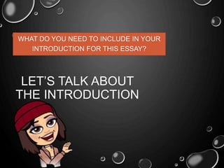 LET’S TALK ABOUT
THE INTRODUCTION
WHAT DO YOU NEED TO INCLUDE IN YOUR
INTRODUCTION FOR THIS ESSAY?
 