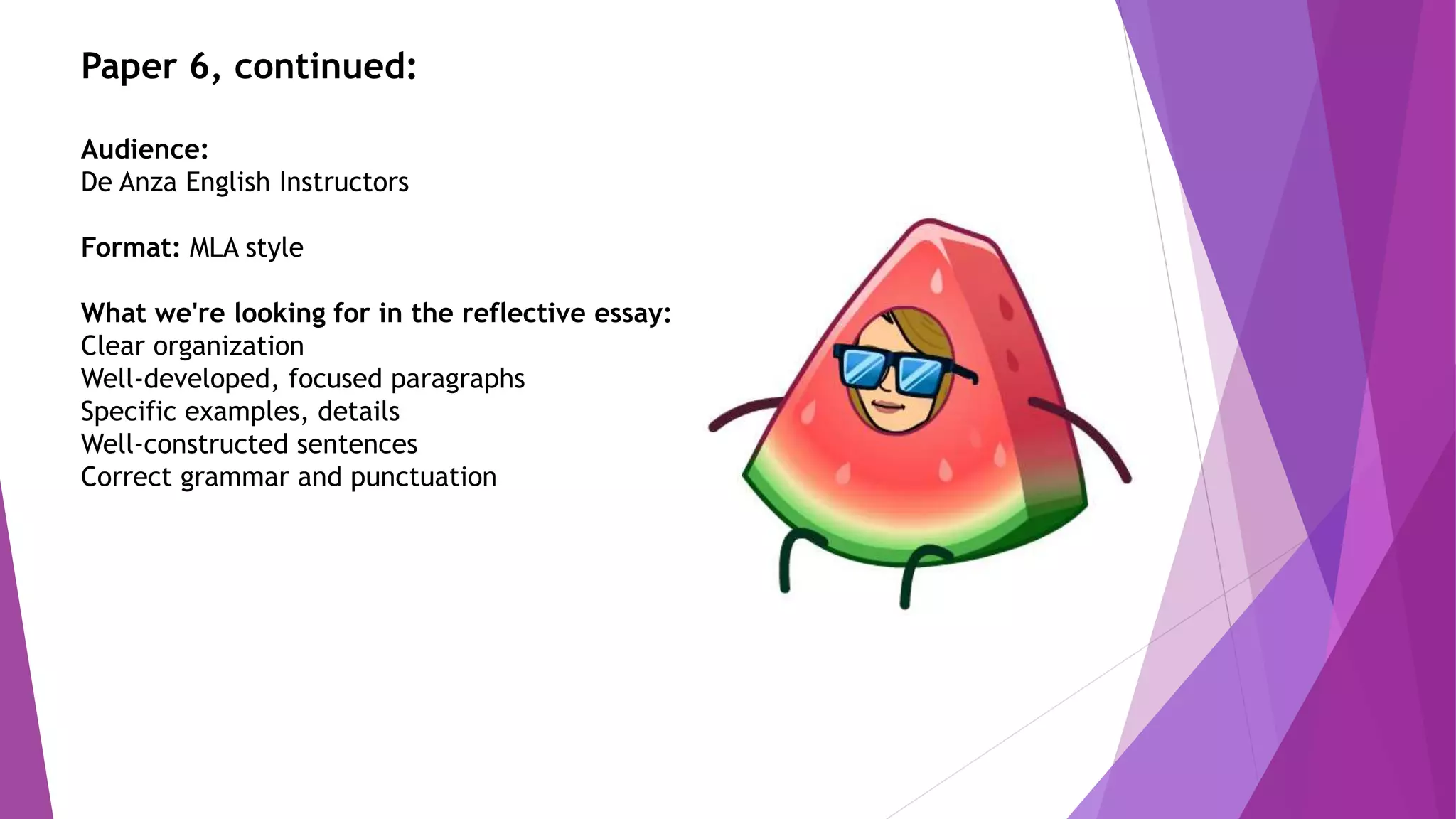 Paper 6, continued:
Audience:
De Anza English Instructors
Format: MLA style
What we're looking for in the reflective essay:
Clear organization
Well-developed, focused paragraphs
Specific examples, details
Well-constructed sentences
Correct grammar and punctuation
 