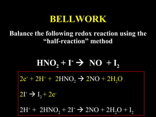 BELLWORK Balance the following redox reaction using the “half-reaction” method HNO 2  + I -      NO  + I 2 2e -  + 2H +  +   2 HNO 2      2 NO  + 2H 2 O 2 I -     I 2  + 2e - 2H +  +  2HNO 2  + 2I -     2NO + 2H 2 O + I 2  