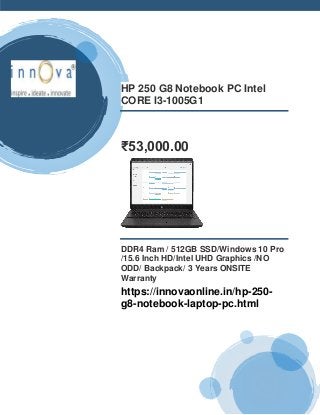 HP 250 G8 Notebook PC Intel
CORE I3-1005G1
₹53,000.00
DDR4 Ram / 512GB SSD/Windows 10 Pro
/15.6 Inch HD/Intel UHD Graphics /NO
ODD/ Backpack/ 3 Years ONSITE
Warranty
https://innovaonline.in/hp-250-
g8-notebook-laptop-pc.html
 