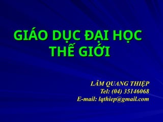 GIÁO DỤC ĐẠI HỌC
GIÁO DỤC ĐẠI HỌC
THẾ GIỚI
THẾ GIỚI
LÂM QUANG THIỆP
Tel: (04) 35146068
E-mail: lqthiep@gmail.com
 