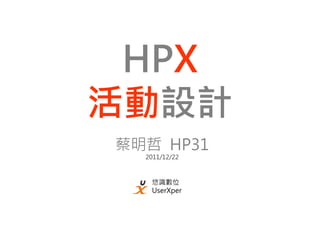 HPX
活動設計
蔡明哲 HP31
  2011/12/22



   悠識數位
   UserXper
 