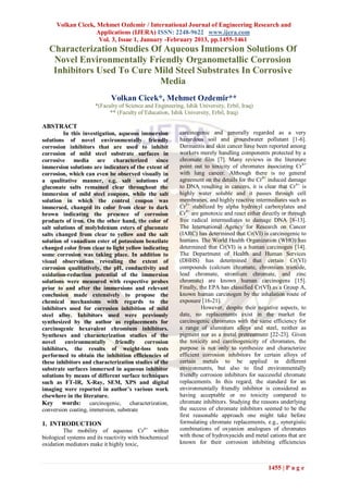 Volkan Cicek, Mehmet Ozdemir / International Journal of Engineering Research and
                    Applications (IJERA) ISSN: 2248-9622 www.ijera.com
                     Vol. 3, Issue 1, January -February 2013, pp.1455-1461
   Characterization Studies Of Aqueous Immersion Solutions Of
    Novel Environmentally Friendly Organometallic Corrosion
    Inhibitors Used To Cure Mild Steel Substrates In Corrosive
                              Media
                             Volkan Cicek*, Mehmet Ozdemir**
                      *(Faculty of Science and Engineering, Ishik University, Erbil, Iraq)
                            ** (Faculty of Education, Ishik University, Erbil, Iraq)

ABSTRACT
         In this investigation, aqueous immersion         carcinogenic and generally regarded as a very
solutions of novel environmentally friendly               hazardous soil and groundwater pollutant [1-6].
corrosion inhibitors that are used to inhibit             Dermatitis and skin cancer have been reported among
corrosion of mild steel substrate surfaces in             workers merely handling components protected by a
corrosive media are characterized since                   chromate film [7]. Many reviews in the literature
immersion solutions are indicators of the extent of       point out to toxicity of chromates associating Cr 6+
corrosion, which can even be observed visually in         with lung cancer. Although there is no general
a qualitative manner, e.g. salt solutions of              agreement on the details for the Cr 6+ induced damage
gluconate salts remained clear throughout the             to DNA resulting in cancers, it is clear that Cr 6+ is
immersion of mild steel coupons, while the salt           highly water soluble and it passes through cell
solution in which the control coupon was                  membranes, and highly reactive intermediates such as
immersed, changed its color from clear to dark            Cr5+ stabilized by alpha hydroxyl carboxylates and
brown indicating the presence of corrosion                Cr4+ are genotoxic and react either directly or through
products of iron. On the other hand, the color of         free radical intermediates to damage DNA [8-13].
salt solutions of molybdenum esters of gluconate          The International Agency for Research on Cancer
salts changed from clear to yellow and the salt           (IARC) has determined that Cr(VI) is carcinogenic to
solution of vanadium ester of potassium benzilate         humans. The World Health Organization (WHO) has
changed color from clear to light yellow indicating       determined that Cr(VI) is a human carcinogen [14].
some corrosion was taking place. In addition to           The Department of Health and Human Services
visual observations revealing the extent of               (DHHS) has determined that certain Cr(VI)
corrosion qualitatively, the pH, conductivity and         compounds (calcium chromate, chromium trioxide,
oxidation-reduction potential of the immersion            lead chromate, strontium chromate, and zinc
solutions were measured with respective probes            chromate) are known human carcinogens [15].
prior to and after the immersions and relevant            Finally, the EPA has classified Cr(VI) as a Group A,
conclusion made extensively to propose the                known human carcinogen by the inhalation route of
chemical mechanisms with regards to the                   exposure [16-21].
inhibitors used for corrosion inhibition of mild                    However, despite their negative aspects, to
steel alloy. Inhibitors used were previously              date, no replacements exist in the market for
synthesized by the author as replacements for             carcinogenic chromates with the same efficiency for
carcinogenic hexavalent chromium inhibitors.              a range of aluminum alloys and steel, neither as
Syntheses and characterization studies of the             pigment nor as a metal pretreatment [22-23]. Given
novel     environmentally      friendly   corrosion       the toxicity and carcinogenicity of chromates, the
inhibitors, the results of weight-loss tests              purpose is not only to synthesize and characterize
performed to obtain the inhibition efficiencies of        efficient corrosion inhibitors for certain alloys of
these inhibitors and characterization studies of the      certain metals to be applied in different
substrate surfaces immersed in aqueous inhibitor          environments, but also to find environmentally
solutions by means of different surface techniques        friendly corrosion inhibitors for successful chromate
such as FT-IR, X-Ray, SEM, XPS and digital                replacements. In this regard, the standard for an
imaging were reported in author’s various work            environmentally friendly inhibitor is considered as
elsewhere in the literature.                              having acceptable or no toxicity compared to
Key words: carcinogenic, characterization,                chromate inhibitors. Studying the reasons underlying
conversion coating, immersion, substrate                  the success of chromate inhibitors seemed to be the
                                                          first reasonable approach one might take before
1. INTRODUCTION                                           formulating chromate replacements, e.g., synergistic
         The mobility of aqueous Cr 6+ within             combinations of oxyanion analogues of chromates
biological systems and its reactivity with biochemical    with those of hydroxyacids and metal cations that are
oxidation mediators make it highly toxic,                 known for their corrosion inhibiting efficiencies



                                                                                                1455 | P a g e
 