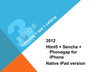 2012
Html5 + Sencha +
  Phonegap for
  iPhone
Native iPad version
 