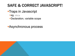 SAFE & CORRECT JAVASCRIPT!
Traps in Javascript
 eg. this
 Declaration, variable scope


Asynchronous process
 