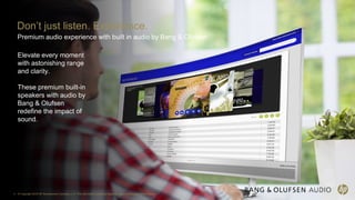 4 © Copyright 2016 HP Development Company, L.P. The information contained herein is subject to change without notice.
Elevate every moment
with astonishing range
and clarity.
These premium built-in
speakers with audio by
Bang & Olufsen
redefine the impact of
sound.
Don’t just listen. Experience.
Premium audio experience with built in audio by Bang & Olufsen
 