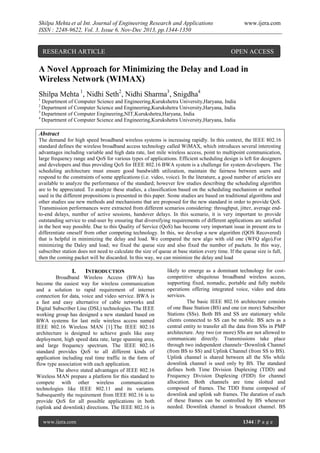 Shilpa Mehta et al Int. Journal of Engineering Research and Applications
ISSN : 2248-9622, Vol. 3, Issue 6, Nov-Dec 2013, pp.1344-1350

RESEARCH ARTICLE

www.ijera.com

OPEN ACCESS

A Novel Approach for Minimizing the Delay and Load in
Wireless Network (WIMAX)
Shilpa Mehta 1, Nidhi Seth2, Nidhi Sharma3, Snigdha4
1

Department of Computer Science and Engineering,Kurukshetra University,Haryana, India
Department of Computer Science and Engineering,Kurukshetra University,Haryana, India
3
Department of Computer Engineering,NIT,Kurukshetra,Haryana, India
4
Department of Computer Science and Engineering,Kurukshetra University,Haryana, India
2

Abstract
The demand for high speed broadband wireless systems is increasing rapidly. In this context, the IEEE 802.16
standard defines the wireless broadband access technology called WiMAX, which introduces several interesting
advantages including variable and high data rate, last mile wireless access, point to multipoint communication,
large frequency range and QoS for various types of applications. Efficient scheduling design is left for designers
and developers and thus providing QoS for IEEE 802.16 BWA system is a challenge for system developers. The
scheduling architecture must ensure good bandwidth utilization, maintain the fairness between users and
respond to the constraints of some applications (i.e. video, voice). In the literature, a good number of articles are
available to analyze the performance of the standard; however few studies describing the scheduling algorithm
are to be appreciated. To analyze these studies, a classification based on the scheduling mechanism or method
used in the different propositions is presented in this paper. Some studies are based on traditional algorithms and
other studies use new methods and mechanisms that are proposed for the new standard in order to provide QoS.
Transmission performances were extracted from different scenarios considering: throughput, jitter, average endto-end delays, number of active sessions, handover delays. In this scenario, it is very important to provide
outstanding service to end-user by ensuring that diversifying requirements of different applications are satisfied
in the best way possible. Due to this Quality of Service (QoS) has become very important issue in present era to
differentiate oneself from other competing technology. In this, we develop a new algorithm (QOS Recovered)
that is helpful in minimizing the delay and load. We compared the new algo with old one (WFQ algo).For
minimizing the Daley and load; we fixed the queue size and also fixed the number of packets. In this way,
subscriber station does not need to calculate the size of queue at base station every time. If the queue size is full,
then the coming packet will be discarded. In this way, we can minimize the delay and load

I.

INTRODUCTION

Broadband Wireless Access (BWA) has
become the easiest way for wireless communication
and a solution to rapid requirement of internet
connection for data, voice and video service. BWA is
a fast and easy alternative of cable networks and
Digital Subscriber Line (DSL) technologies. The IEEE
working group has designed a new standard based on
BWA systems for last mile wireless access named
IEEE 802.16 Wireless MAN [1].The IEEE 802.16
architecture is designed to achieve goals like easy
deployment, high speed data rate, large spanning area,
and large frequency spectrum. The IEEE 802.16
standard provides QoS to all different kinds of
application including real time traffic in the form of
flow type association with each application.
The above stated advantages of IEEE 802.16
Wireless MAN prepare a platform for this standard to
compete with other wireless communication
technologies like IEEE 802.11 and its variants.
Subsequently the requirement from IEEE 802.16 is to
provide QoS for all possible applications in both
(uplink and downlink) directions. The IEEE 802.16 is
www.ijera.com

likely to emerge as a dominant technology for costcompetitive ubiquitous broadband wireless access,
supporting fixed, nomadic, portable and fully mobile
operations offering integrated voice, video and data
services.
The basic IEEE 802.16 architecture consists
of one Base Station (BS) and one (or more) Subscriber
Stations (SSs). Both BS and SS are stationary while
clients connected to SS can be mobile. BS acts as a
central entity to transfer all the data from SSs in PMP
architecture. Any two (or more) SSs are not allowed to
communicate directly. Transmissions take place
through two independent channels−Downlink Channel
(from BS to SS) and Uplink Channel (from SS to BS).
Uplink channel is shared between all the SSs while
downlink channel is used only by BS. The standard
defines both Time Division Duplexing (TDD) and
Frequency Division Duplexing (FDD) for channel
allocation. Both channels are time slotted and
composed of frames. The TDD frame composed of
downlink and uplink sub frames. The duration of each
of these frames can be controlled by BS whenever
needed. Downlink channel is broadcast channel. BS
1344 | P a g e

 