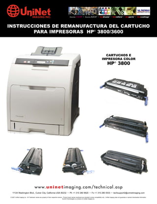 Absolute COLOR® • Absolute BLACK® • Unidrums® • Unirollers® • Uniparts® • Unicoatings®




INSTRUCCIONES DE REMANUFACTURA DEL CARTUCHO
        PARA IMPRESORAS HP® 3800/3600



                                                                                                                                                           CARTUCHOS E
                                                                                                                                                         IMPRESORA COLOR
                                                                                                                                                                  HP® 3800




                                         w w w. u n i n e t i m a g i n g . c o m / t e c h n i c a l . a s p
   11124 Washington Blvd., Culver City, California USA 90232 • Ph +1 310 280 9620 • Fx +1 310 280 0533 • techsupport2@uninetimaging.com

 © 2007 UniNet Imaging Inc. All Trademark names are property of their respective owners. Product brand names mentioned are intended to show compatibility only. UniNet Imaging does not guarantee or warrant downloaded information.
                                                                                        Summit Technologies is a division of UniNet Imaging Inc.
 