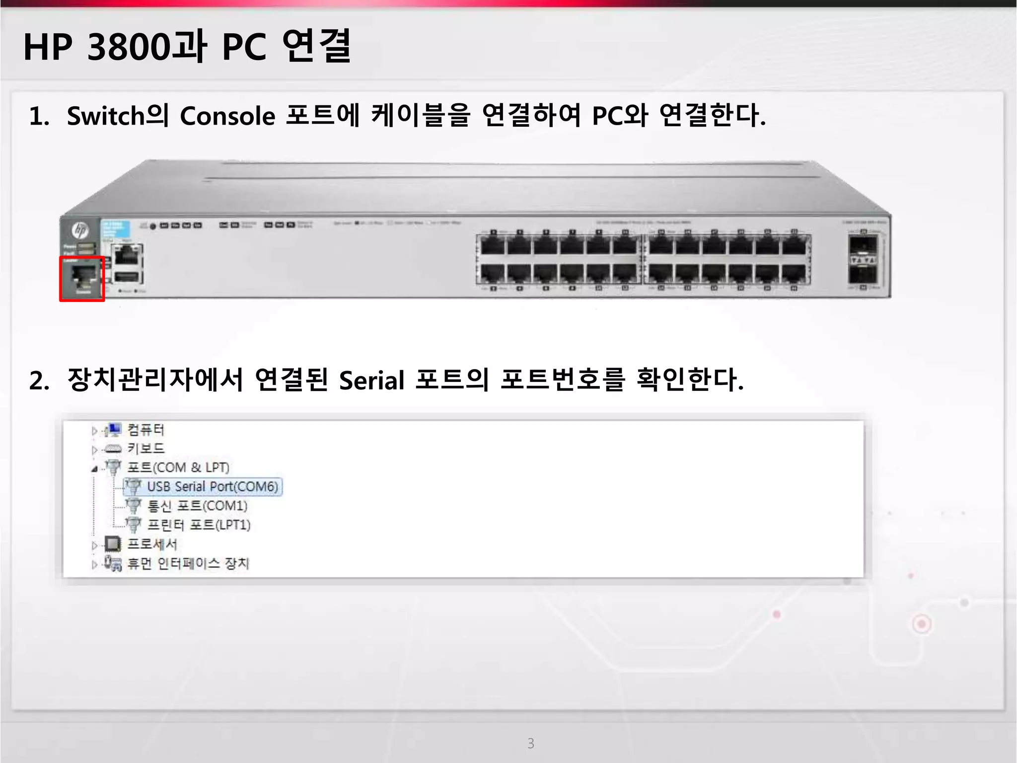 HP 3800과 PC 연결 
1. Switch의 Console 포트에 케이블을 연결하여 PC와 연결한다. 
2. 장치관리자에서 연결된 Serial 포트의 포트번호를 확인한다. 
3 
 