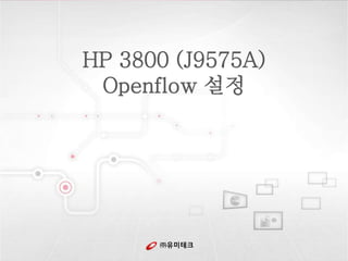 HP 3800 (J9575A) 
Openflow 설정 
㈜유미테크 
 