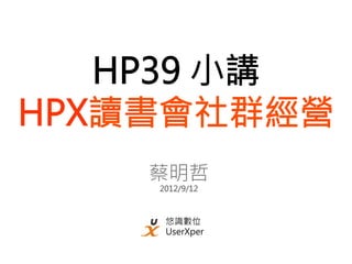 HP39 小講
HPX讀書會社群經營
    蔡明哲
     2012/9/12



      悠識數位
      UserXper
 