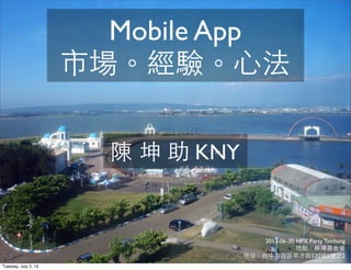 2013-06-30 HPX Party Taichung
地點：峽灣基⾦金會
地址：台中市⻄西區英才路530號5樓之2
陳 坤 助 KNY
Mobile App
市場。經驗。⼼心法
Tuesday, July 2, 13
 