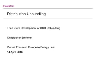 Distribution Unbundling
The Future Development of DSO Unbundling
Christopher Bremme
Vienna Forum on European Energy Law
14 April 2016
 
