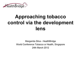 Approaching tobacco
control via the development
             lens

           Margarida Silva - HealthBridge
   World Conference Tobacco or Health, Singapore
                 24th March 2012
 