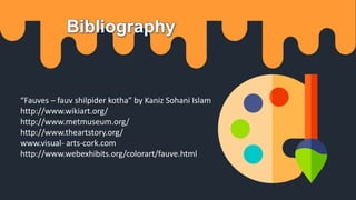 Bibliography
“Fauves – fauv shilpider kotha” by Kaniz Sohani Islam
http://www.wikiart.org/
http://www.metmuseum.org/
http://www.theartstory.org/
www.visual- arts-cork.com
http://www.webexhibits.org/colorart/fauve.html
 