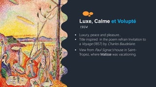 Luxe, Calme et Volupté
1 9 0 4
 Luxury, peace and pleasure..
 Title inspired in the poem refrain Invitation to
a Voyage (1857) by Charles Baudelaire.
 View from Paul Signac's house in Saint-
Tropez, where Matisse was vacationing.
 
