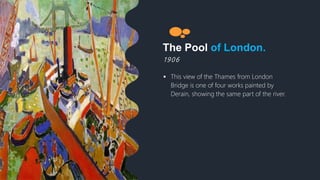 The Pool of London.
1 9 0 6
 This view of the Thames from London
Bridge is one of four works painted by
Derain, showing the same part of the river.
 