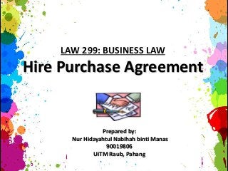 LAW 299: BUSINESS LAW
Hire Purchase Agreement
Prepared by:
Nur Hidayahtul Nabihah binti Manas
90019806
UiTM Raub, Pahang
 