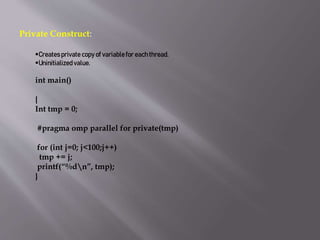 Private Construct:
Createsprivate copy of variablefor eachthread.
Uninitializedvalue.
int main()
{
Int tmp = 0;
#pragma omp parallel for private(tmp)
for (int j=0; j<100;j++)
tmp += j;
printf(“%dn”, tmp);
}
 