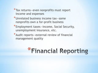 *
*Tax returns—even nonprofits must report
income and expenses
*Unrelated business income tax—some
nonprofits own a for-profit business
*Employment taxes—income, Social Security,
unemployment insurance, etc.
*Audit reports—external review of financial
management quality
 