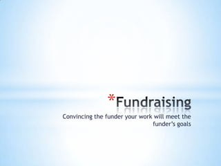 *
Convincing the funder your work will meet the
funder’s goals
 