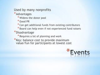 *
Used by many nonprofits
*Advantages
*Widens the donor pool
*Good PR
*Can get additional funds from existing contributors
*Board can help even if not experienced fund raisers
*Disadvantage
*Requires a lot of planning and work
*Key: balance cost to provide maximum
value/fun for participants at lowest cost
 
