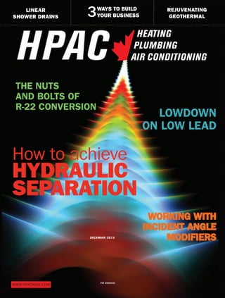 DECEMBER 2013
PM 40069240
LINEAR
SHOWER DRAINS
REJUVENATING
GEOTHERMAL
WWW.HPACMAG.COM
How to achieve
HYDRAULIC
SEPARATION
WORKING WITH
INCIDENT ANGLE
MODIFIERS
LOWDOWN
ON LOW LEAD
THE NUTS
AND BOLTS OF
R-22 CONVERSION
WAYS TO BUILD
YOUR BUSINESS3
 
