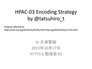 HPAC-03 Encoding Strategy‎
by @tatsuhiro_t
Original referred to
http://lists.w3.org/Archives/Public/ietf-http-wg/2013JulSep/1135.html

IIJ 大津繁樹
2013年10月17日
HTTP2.0 勉強会 #2

 