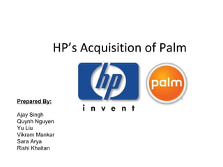 HP’s Acquisition of Palm
Prepared By:
Ajay Singh
Quynh Nguyen
Yu Liu
Vikram Mankar
Sara Arya
Rishi Khaitan
 