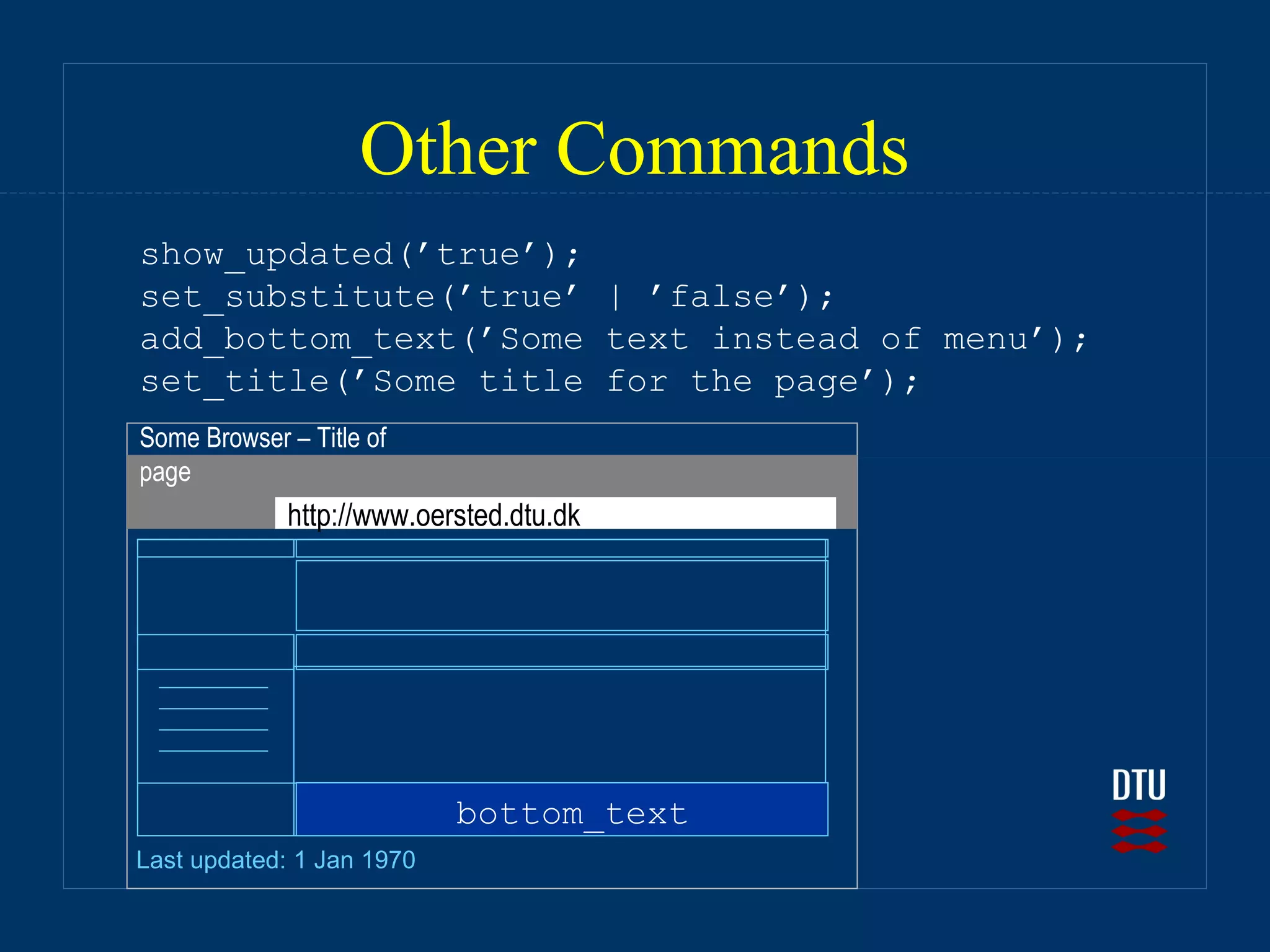 Other Commands
show_updated(’true’);
set_substitute(’true’ | ’false’);
add_bottom_text(’Some text instead of menu’);
set_title(’Some title for the page’);
Some Browser – Title of
page
             http://www.oersted.dtu.dk




                           bottom_text
Last updated: 1 Jan 1970
 