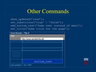 Other Commands
show_updated(’true’);
set_substitute(’true’ | ’false’);
add_bottom_text(’Some text instead of menu’);
set_title(’Some title for the page’);
Some Browser – Title of
page
             http://www.oersted.dtu.dk




                           bottom_text
Last updated: 1 Jan 1970
 