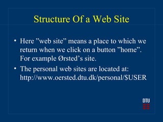 Structure Of a Web Site

• Here ”web site” means a place to which we
  return when we click on a button ”home”.
  For example Ørsted’s site.
• The personal web sites are located at:
  http://www.oersted.dtu.dk/personal/$USER
 