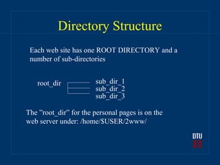 Directory Structure
 Each web site has one ROOT DIRECTORY and a
 number of sub-directories


   root_dir            sub_dir_1
                       sub_dir_2
                       sub_dir_3

The ”root_dir” for the personal pages is on the
web server under: /home/$USER/2www/
 